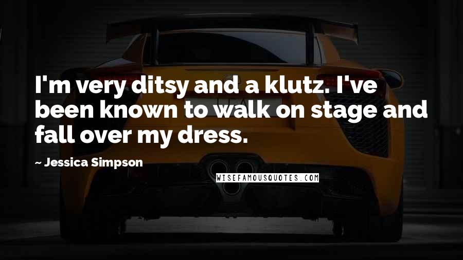 Jessica Simpson Quotes: I'm very ditsy and a klutz. I've been known to walk on stage and fall over my dress.