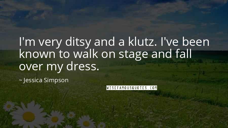 Jessica Simpson Quotes: I'm very ditsy and a klutz. I've been known to walk on stage and fall over my dress.