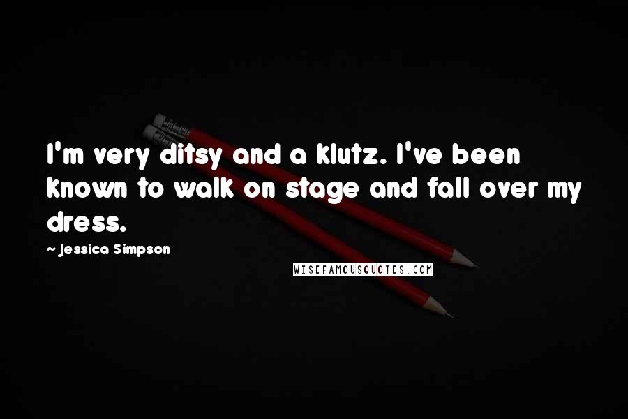 Jessica Simpson Quotes: I'm very ditsy and a klutz. I've been known to walk on stage and fall over my dress.