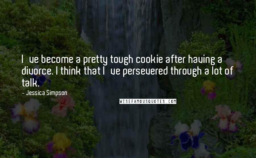 Jessica Simpson Quotes: I've become a pretty tough cookie after having a divorce. I think that I've persevered through a lot of talk.