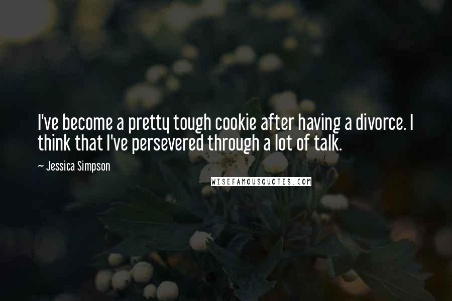 Jessica Simpson Quotes: I've become a pretty tough cookie after having a divorce. I think that I've persevered through a lot of talk.