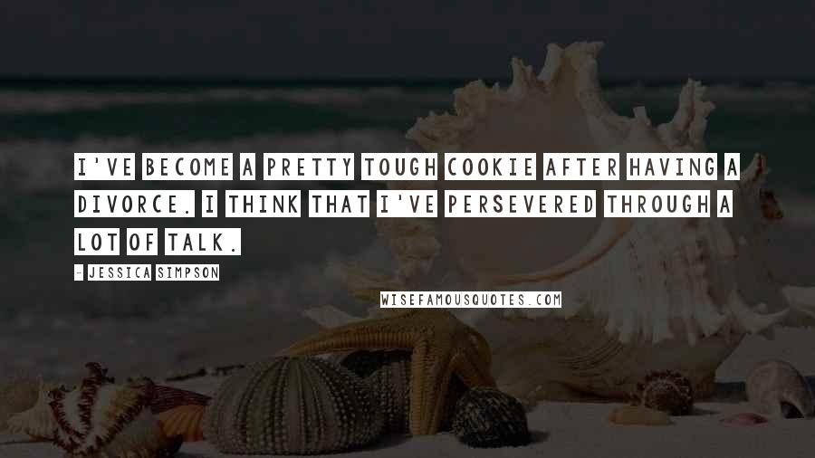 Jessica Simpson Quotes: I've become a pretty tough cookie after having a divorce. I think that I've persevered through a lot of talk.