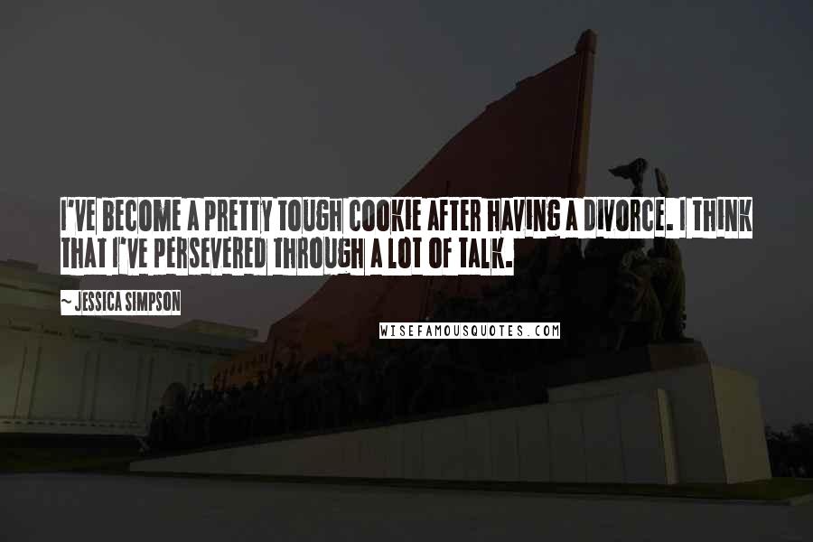 Jessica Simpson Quotes: I've become a pretty tough cookie after having a divorce. I think that I've persevered through a lot of talk.