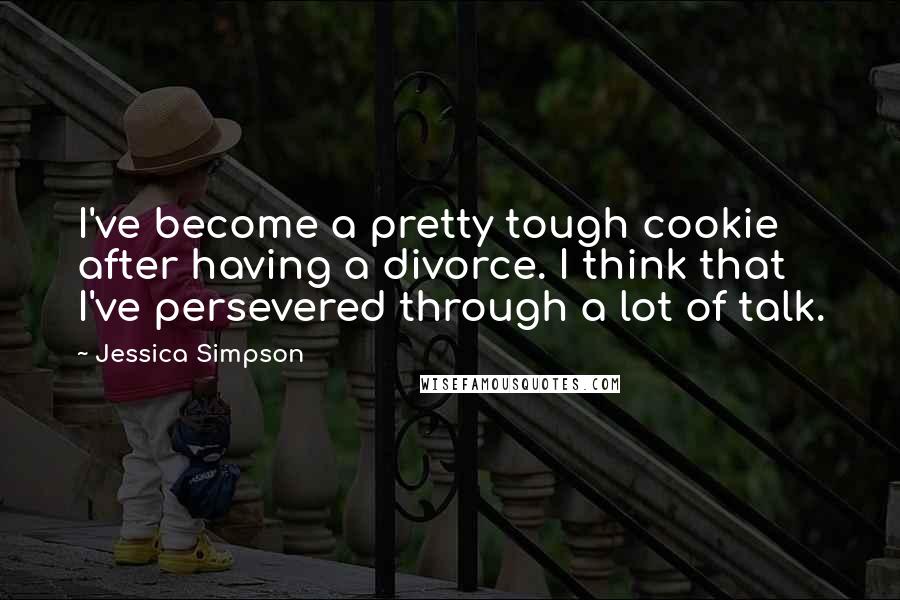 Jessica Simpson Quotes: I've become a pretty tough cookie after having a divorce. I think that I've persevered through a lot of talk.