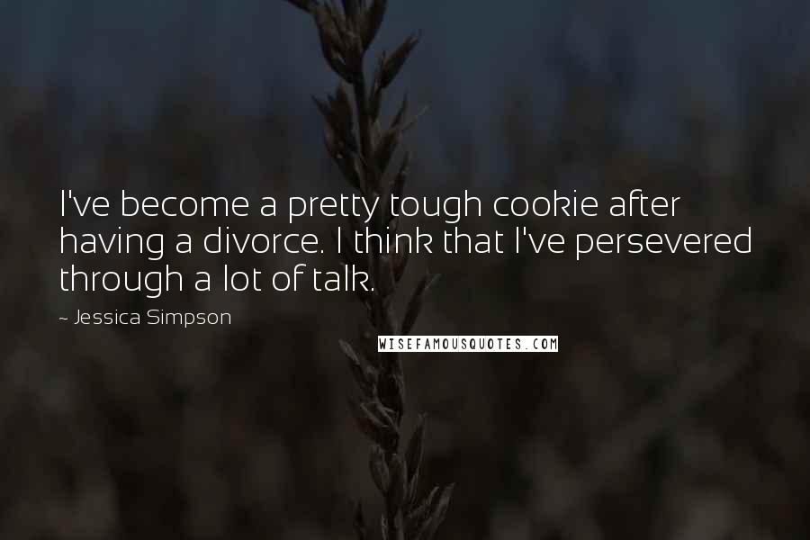 Jessica Simpson Quotes: I've become a pretty tough cookie after having a divorce. I think that I've persevered through a lot of talk.