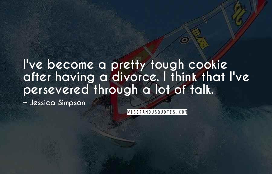 Jessica Simpson Quotes: I've become a pretty tough cookie after having a divorce. I think that I've persevered through a lot of talk.