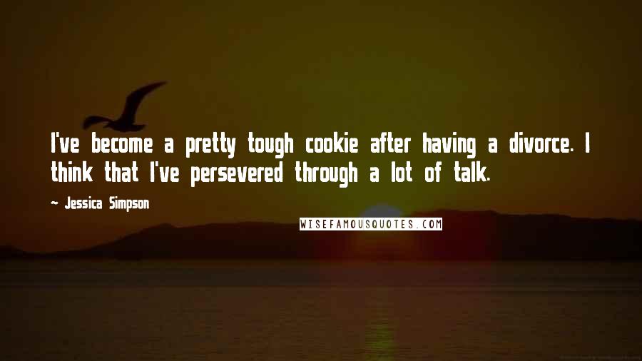 Jessica Simpson Quotes: I've become a pretty tough cookie after having a divorce. I think that I've persevered through a lot of talk.