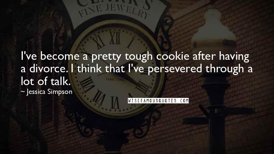 Jessica Simpson Quotes: I've become a pretty tough cookie after having a divorce. I think that I've persevered through a lot of talk.