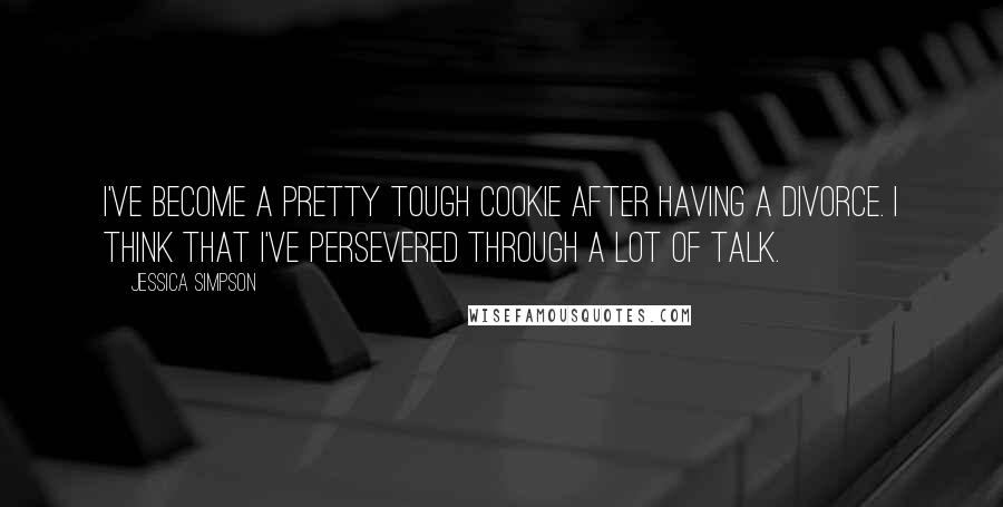 Jessica Simpson Quotes: I've become a pretty tough cookie after having a divorce. I think that I've persevered through a lot of talk.