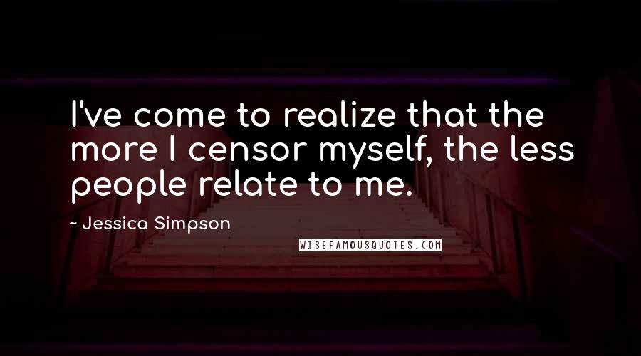 Jessica Simpson Quotes: I've come to realize that the more I censor myself, the less people relate to me.