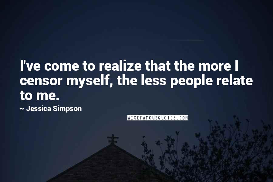 Jessica Simpson Quotes: I've come to realize that the more I censor myself, the less people relate to me.