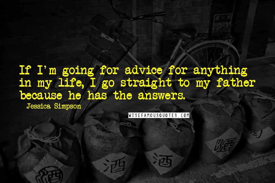 Jessica Simpson Quotes: If I'm going for advice for anything in my life, I go straight to my father because he has the answers.