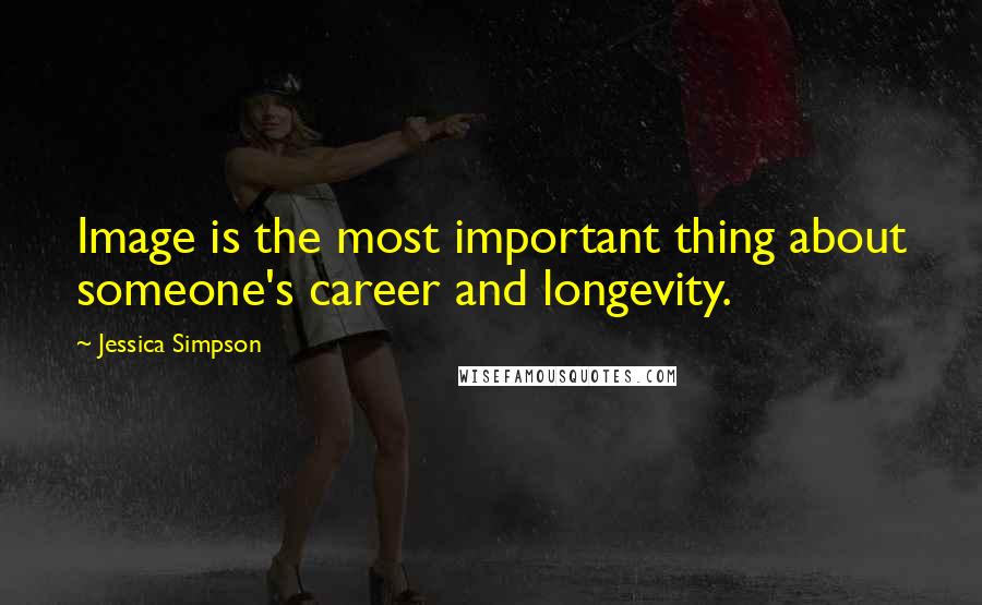 Jessica Simpson Quotes: Image is the most important thing about someone's career and longevity.