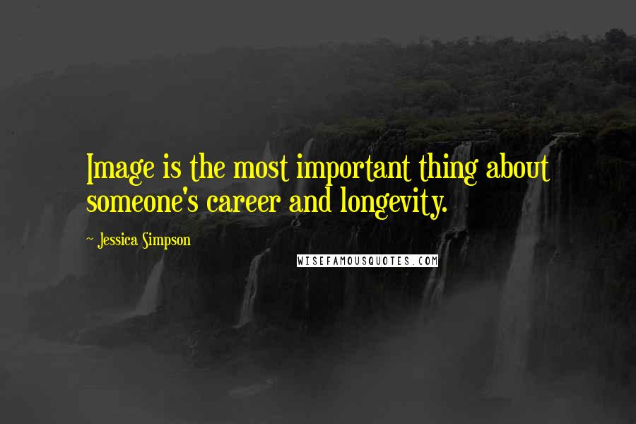 Jessica Simpson Quotes: Image is the most important thing about someone's career and longevity.