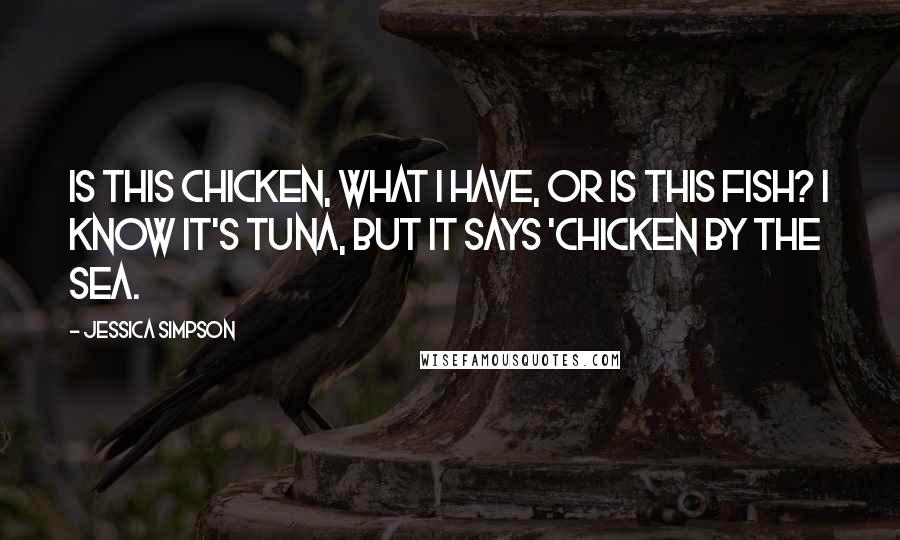 Jessica Simpson Quotes: Is this chicken, what I have, or is this fish? I know it's tuna, but it says 'Chicken by the Sea.