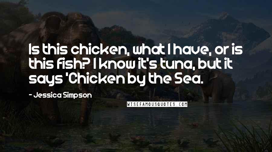 Jessica Simpson Quotes: Is this chicken, what I have, or is this fish? I know it's tuna, but it says 'Chicken by the Sea.