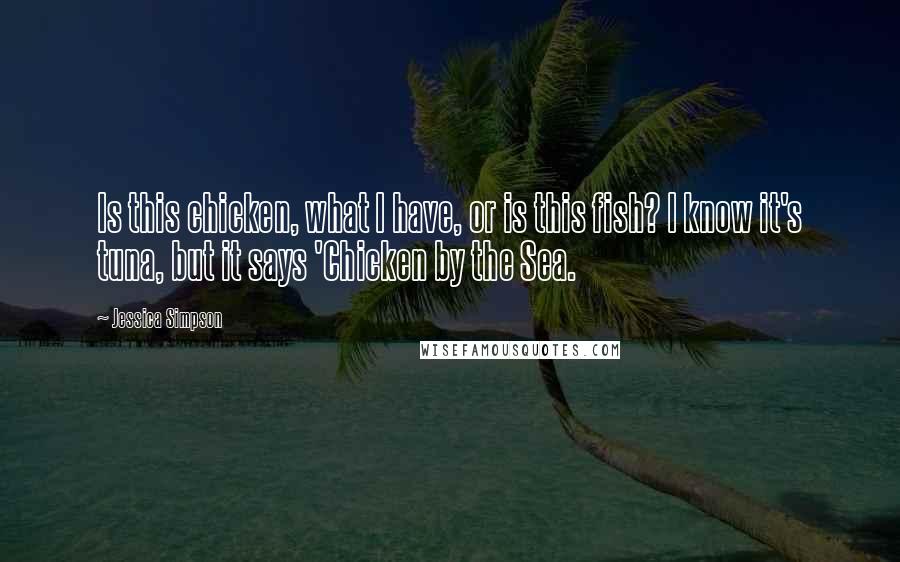 Jessica Simpson Quotes: Is this chicken, what I have, or is this fish? I know it's tuna, but it says 'Chicken by the Sea.