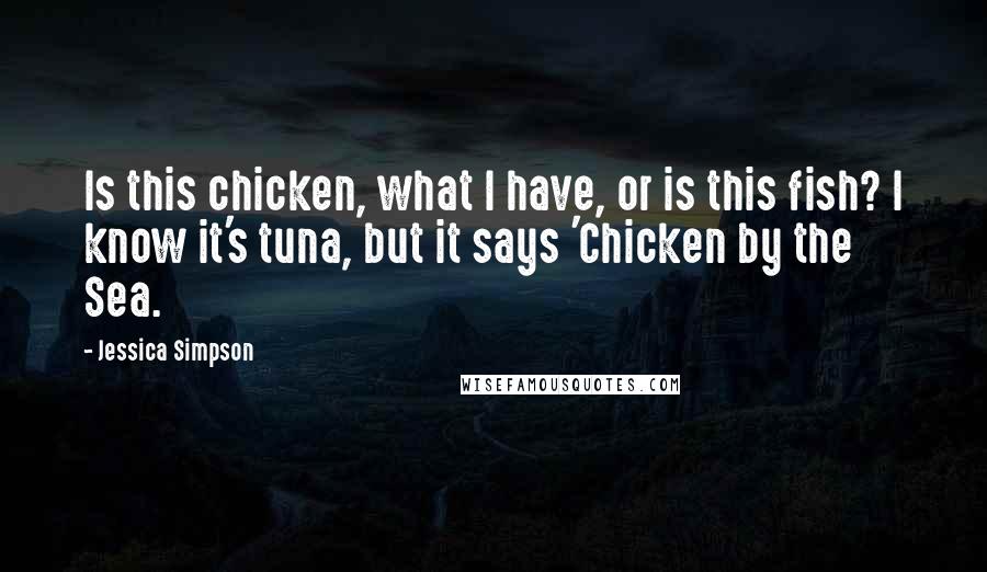 Jessica Simpson Quotes: Is this chicken, what I have, or is this fish? I know it's tuna, but it says 'Chicken by the Sea.