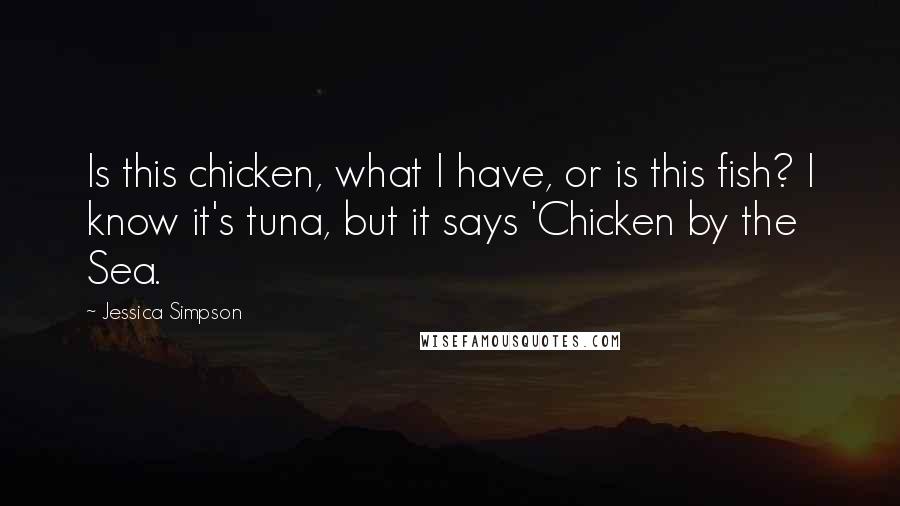 Jessica Simpson Quotes: Is this chicken, what I have, or is this fish? I know it's tuna, but it says 'Chicken by the Sea.