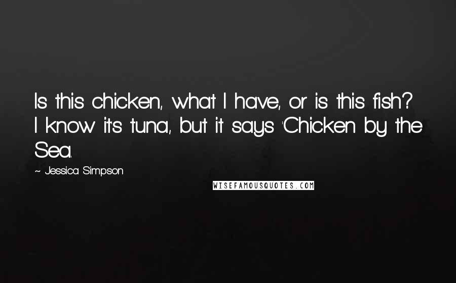 Jessica Simpson Quotes: Is this chicken, what I have, or is this fish? I know it's tuna, but it says 'Chicken by the Sea.