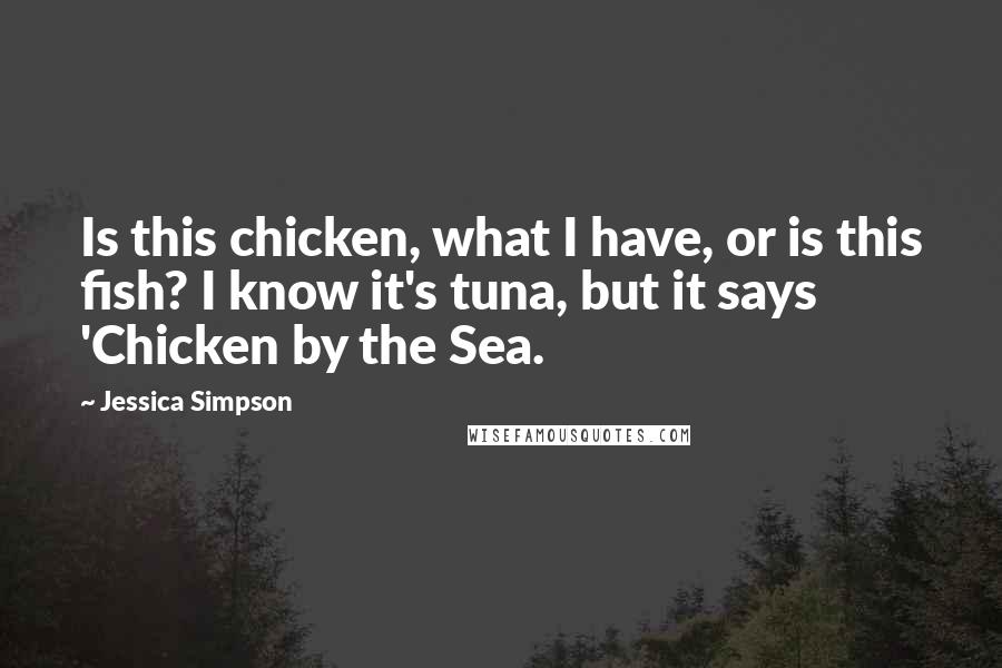 Jessica Simpson Quotes: Is this chicken, what I have, or is this fish? I know it's tuna, but it says 'Chicken by the Sea.