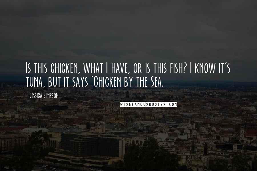 Jessica Simpson Quotes: Is this chicken, what I have, or is this fish? I know it's tuna, but it says 'Chicken by the Sea.