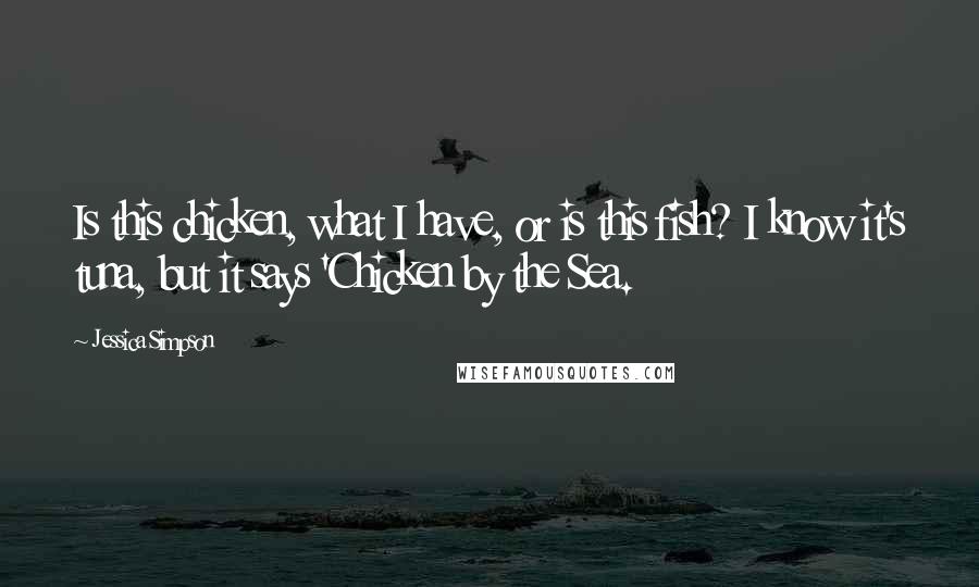 Jessica Simpson Quotes: Is this chicken, what I have, or is this fish? I know it's tuna, but it says 'Chicken by the Sea.