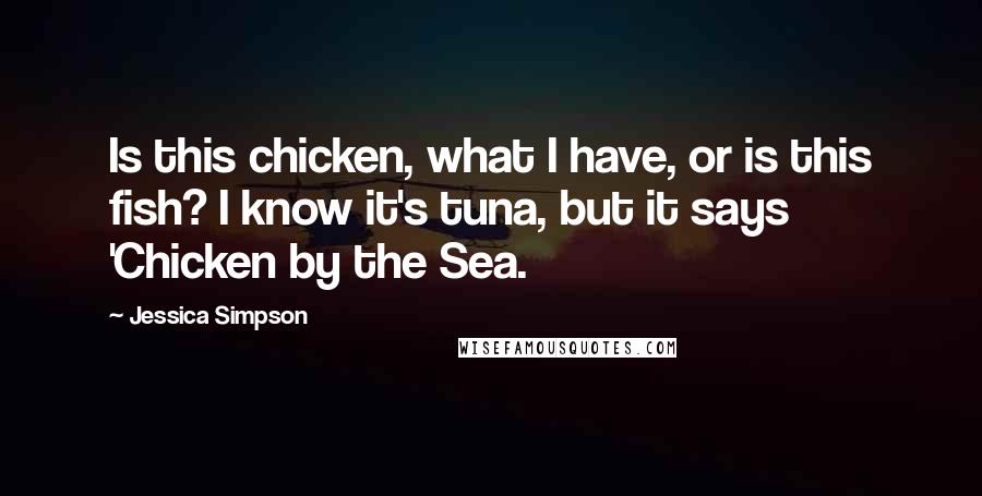 Jessica Simpson Quotes: Is this chicken, what I have, or is this fish? I know it's tuna, but it says 'Chicken by the Sea.