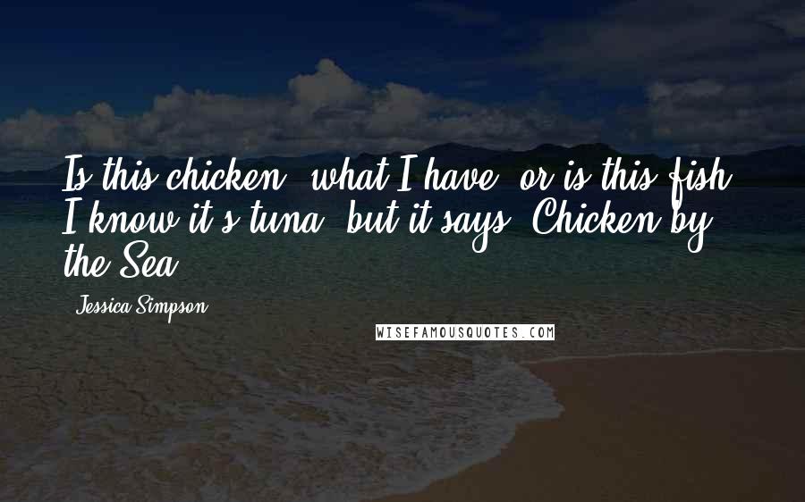 Jessica Simpson Quotes: Is this chicken, what I have, or is this fish? I know it's tuna, but it says 'Chicken by the Sea.