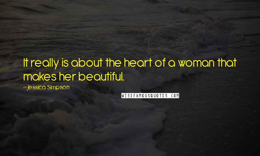 Jessica Simpson Quotes: It really is about the heart of a woman that makes her beautiful.