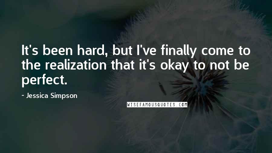 Jessica Simpson Quotes: It's been hard, but I've finally come to the realization that it's okay to not be perfect.