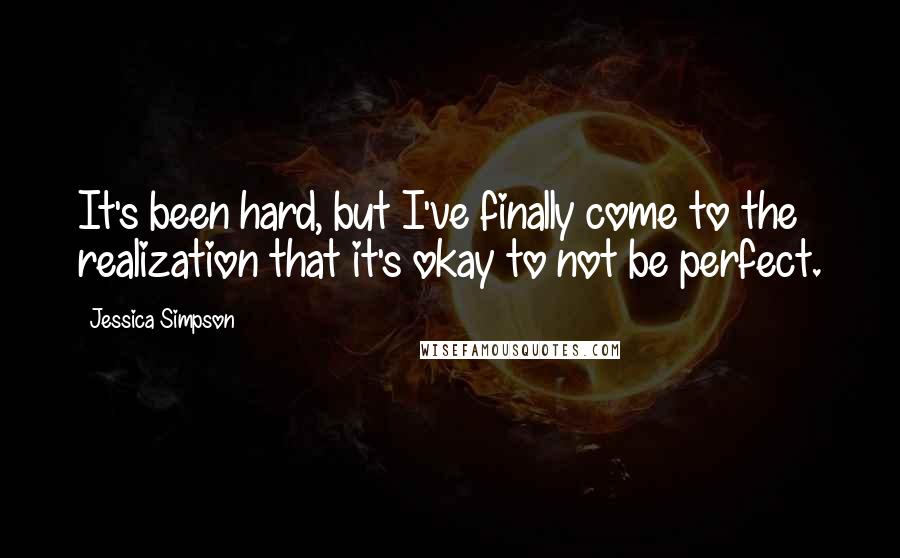 Jessica Simpson Quotes: It's been hard, but I've finally come to the realization that it's okay to not be perfect.