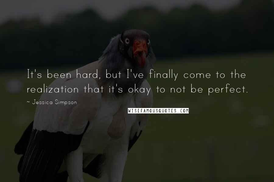 Jessica Simpson Quotes: It's been hard, but I've finally come to the realization that it's okay to not be perfect.