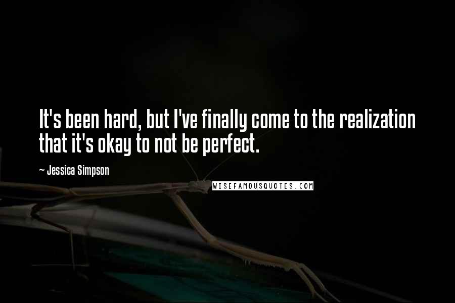 Jessica Simpson Quotes: It's been hard, but I've finally come to the realization that it's okay to not be perfect.