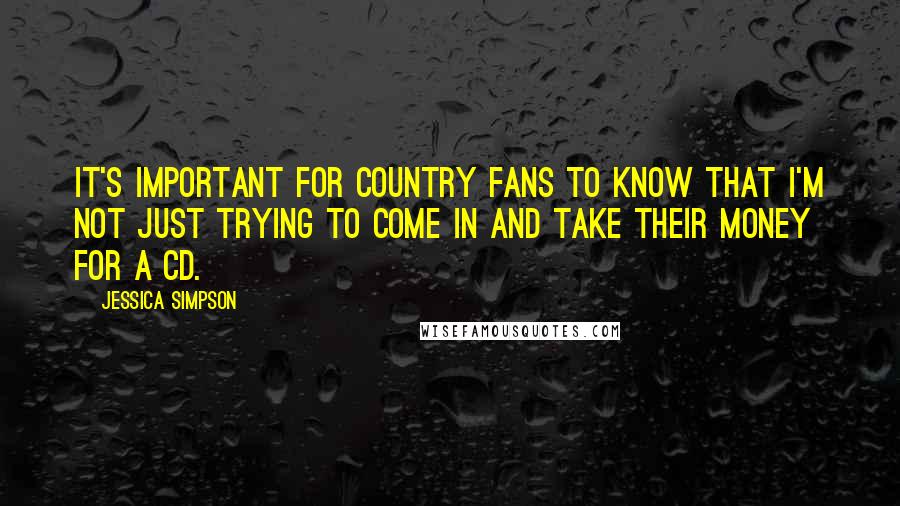 Jessica Simpson Quotes: It's important for country fans to know that I'm not just trying to come in and take their money for a CD.