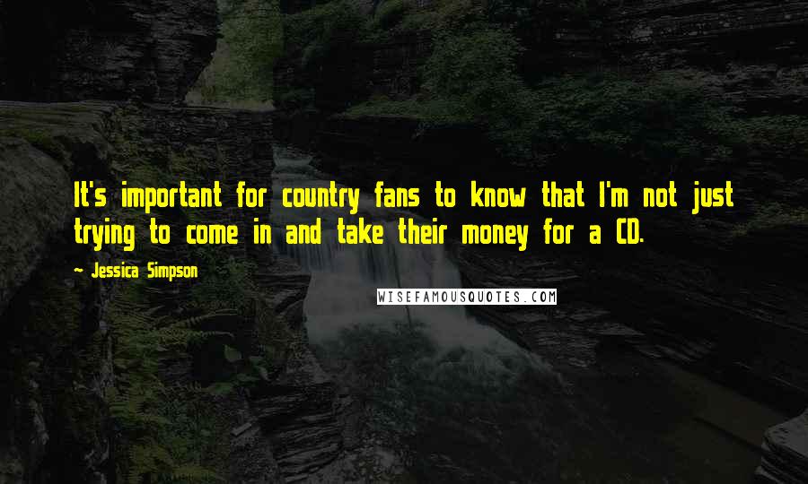 Jessica Simpson Quotes: It's important for country fans to know that I'm not just trying to come in and take their money for a CD.