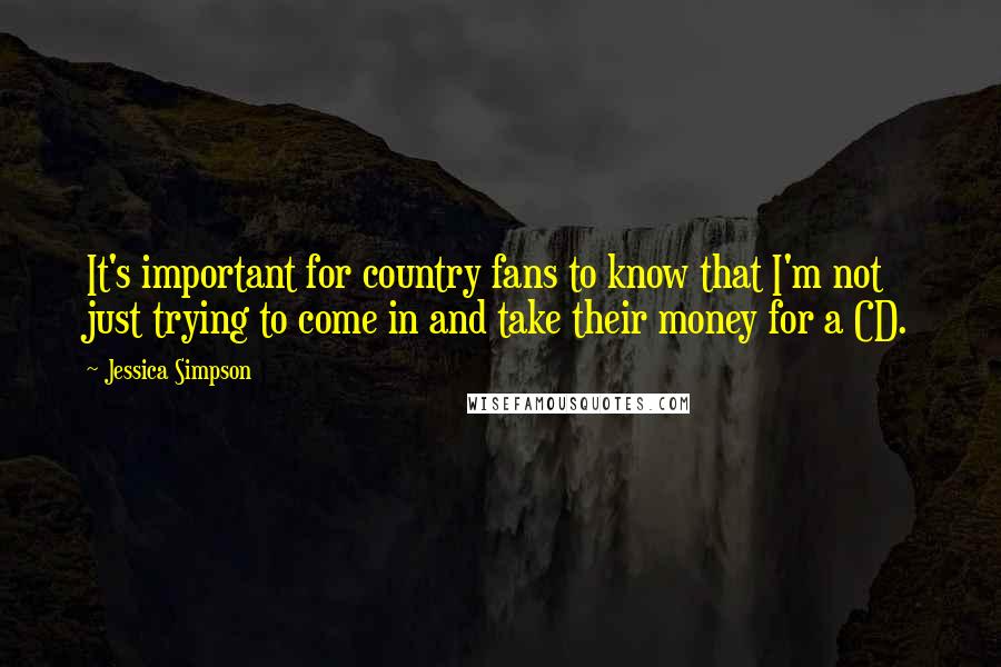 Jessica Simpson Quotes: It's important for country fans to know that I'm not just trying to come in and take their money for a CD.