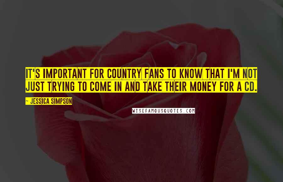 Jessica Simpson Quotes: It's important for country fans to know that I'm not just trying to come in and take their money for a CD.