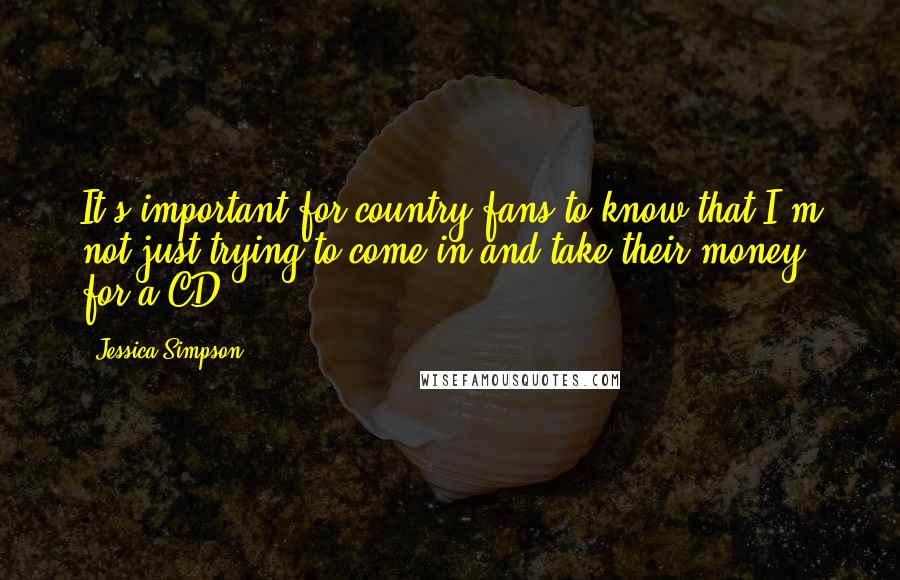 Jessica Simpson Quotes: It's important for country fans to know that I'm not just trying to come in and take their money for a CD.