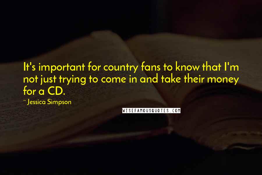 Jessica Simpson Quotes: It's important for country fans to know that I'm not just trying to come in and take their money for a CD.