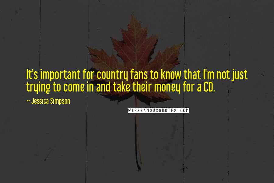 Jessica Simpson Quotes: It's important for country fans to know that I'm not just trying to come in and take their money for a CD.