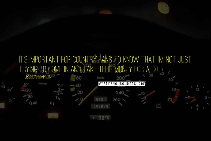 Jessica Simpson Quotes: It's important for country fans to know that I'm not just trying to come in and take their money for a CD.