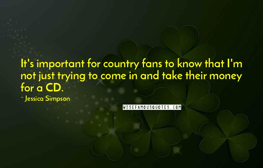 Jessica Simpson Quotes: It's important for country fans to know that I'm not just trying to come in and take their money for a CD.