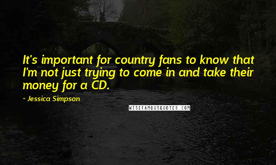 Jessica Simpson Quotes: It's important for country fans to know that I'm not just trying to come in and take their money for a CD.