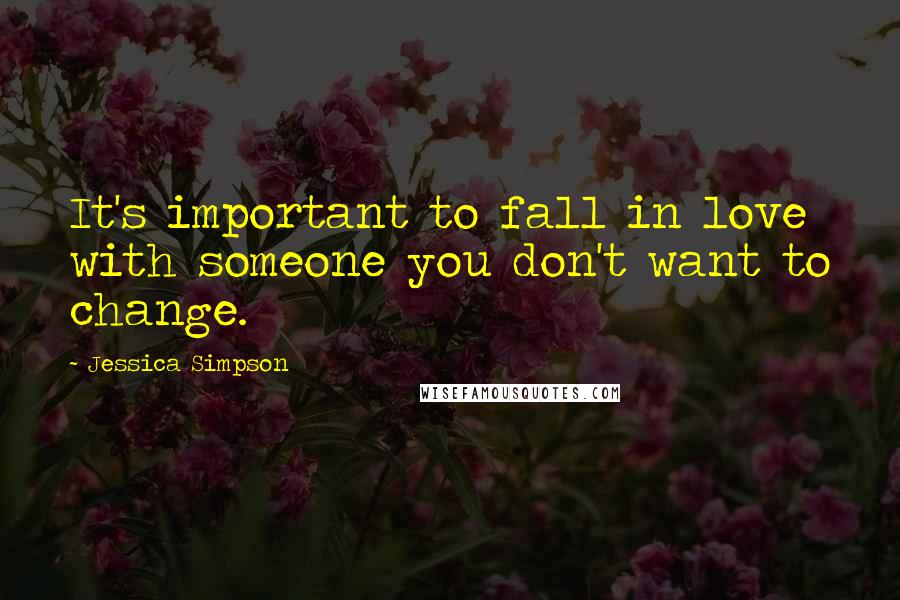 Jessica Simpson Quotes: It's important to fall in love with someone you don't want to change.