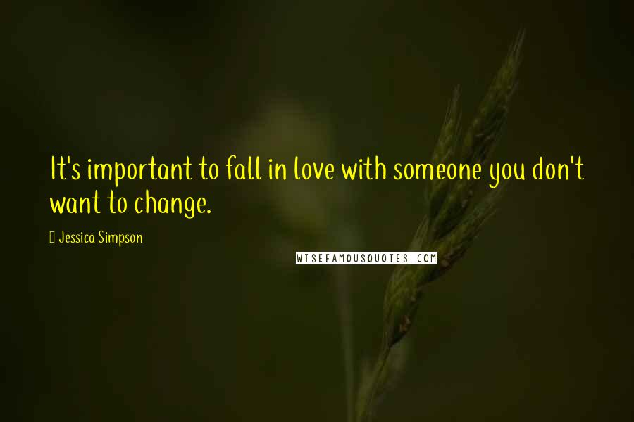 Jessica Simpson Quotes: It's important to fall in love with someone you don't want to change.