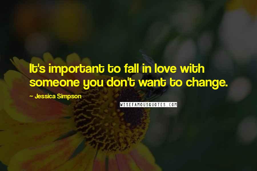 Jessica Simpson Quotes: It's important to fall in love with someone you don't want to change.