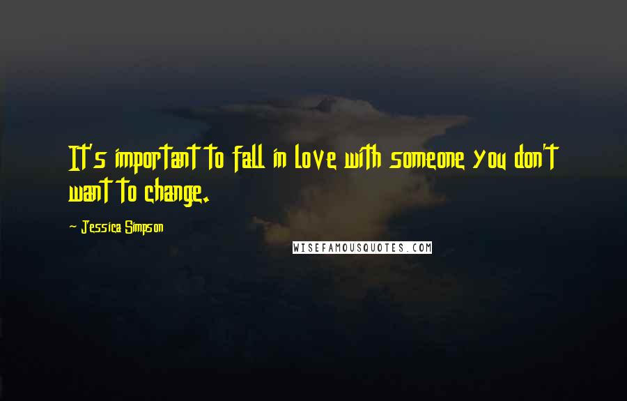 Jessica Simpson Quotes: It's important to fall in love with someone you don't want to change.