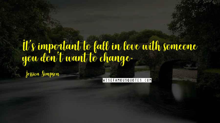 Jessica Simpson Quotes: It's important to fall in love with someone you don't want to change.