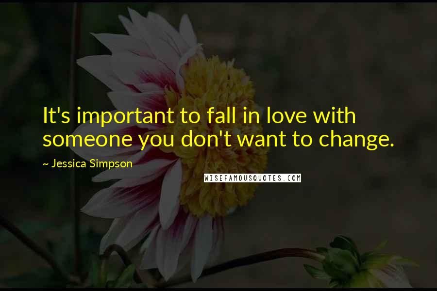 Jessica Simpson Quotes: It's important to fall in love with someone you don't want to change.